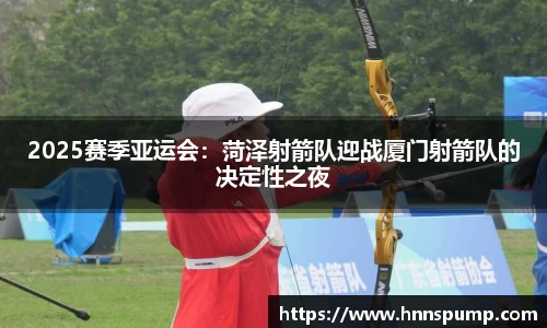 2025赛季亚运会：菏泽射箭队迎战厦门射箭队的决定性之夜