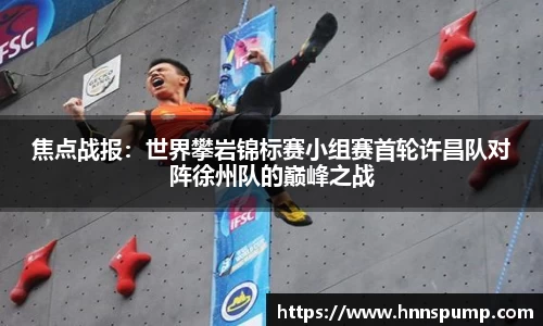 焦点战报：世界攀岩锦标赛小组赛首轮许昌队对阵徐州队的巅峰之战