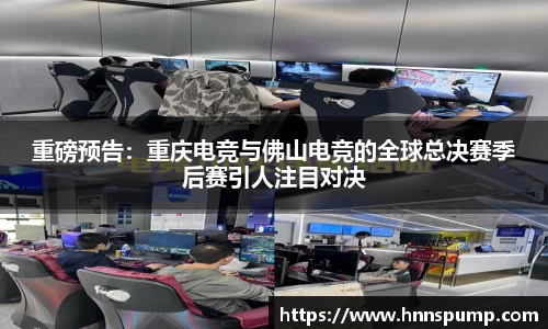 重磅预告：重庆电竞与佛山电竞的全球总决赛季后赛引人注目对决