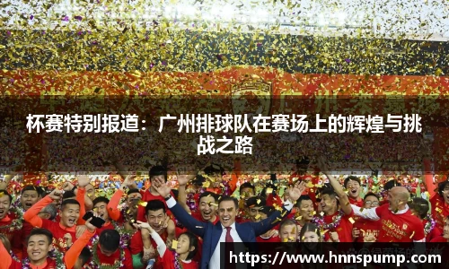 杯赛特别报道：广州排球队在赛场上的辉煌与挑战之路