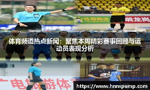 体育频道热点新闻：聚焦本周精彩赛事回顾与运动员表现分析